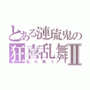 とある漣琉鬼の狂喜乱舞Ⅱ（乱れ舞う）