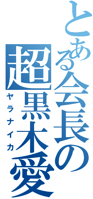 とある会長の超黒木愛（ヤラナイカ）