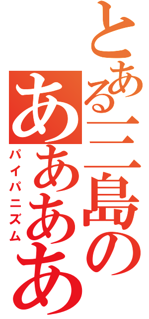 とある三島のああああ（パイパニズム）