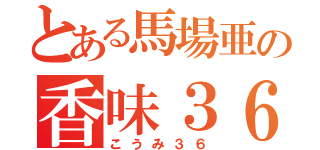 とある馬場亜の香味３６（こうみ３６）