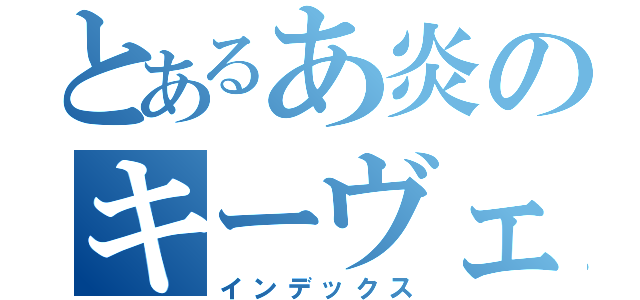 とあるあ炎のキーヴェルテ（インデックス）