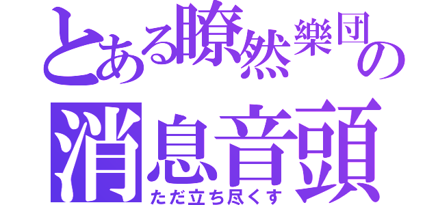 とある瞭然樂団の消息音頭（ただ立ち尽くす）