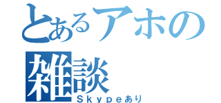 とあるアホの雑談（Ｓｋｙｐｅあり）