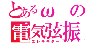 とあるωの電気弦振（エレキギター）