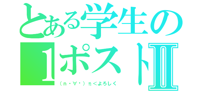 とある学生の１ポストⅡ（（ｎ・∀︎）η＜よろしく）