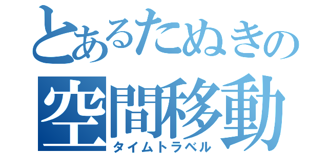 とあるたぬきの空間移動（タイムトラベル）