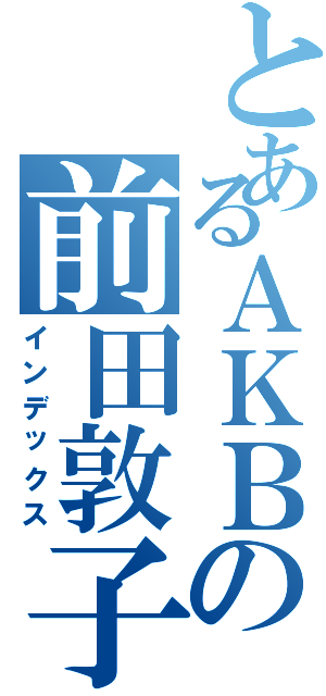 とあるＡＫＢの前田敦子（インデックス）