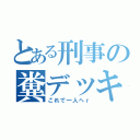 とある刑事の糞デッキ（これで一人へｒ）