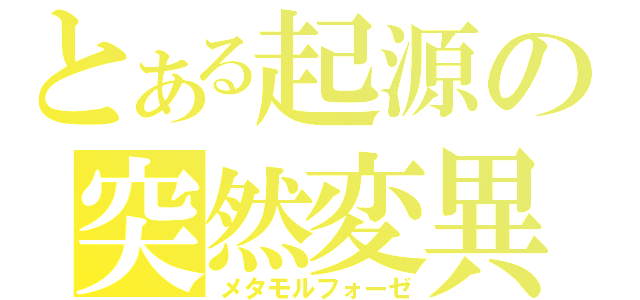 とある起源の突然変異（メタモルフォーゼ）