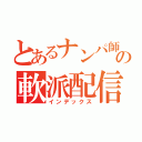 とあるナンパ師の軟派配信（インデックス）