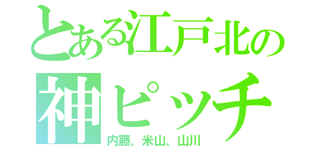 とある江戸北の神ピッチャー（内藤、米山、山川）