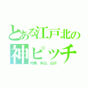 とある江戸北の神ピッチャー（内藤、米山、山川）