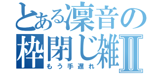 とある凜音の枠閉じ雑魚Ⅱ（もう手遅れ）