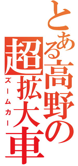 とある高野の超拡大車（ズームカー）