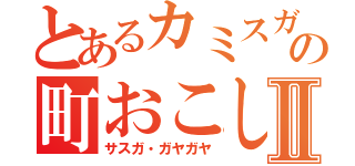 とあるカミスガの町おこしⅡ（サスガ・ガヤガヤ）