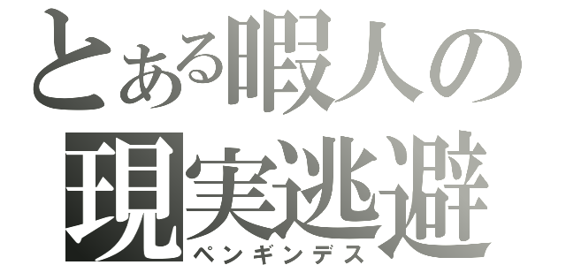 とある暇人の現実逃避（ペンギンデス）