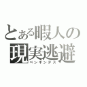 とある暇人の現実逃避（ペンギンデス）