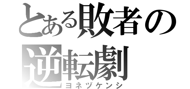 とある敗者の逆転劇（ヨネヅケンシ）