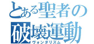 とある聖者の破壊運動（ヴォンダリズム）