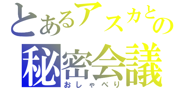 とあるアスカとの秘密会議（おしゃべり）