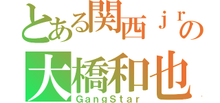 とある関西ｊｒの大橋和也（ＧａｎｇＳｔａｒ）