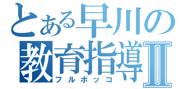 とある早川の教育指導Ⅱ（フルボッコ）