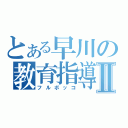 とある早川の教育指導Ⅱ（フルボッコ）