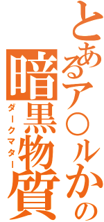 とあるア○ルからの暗黒物質（ダークマター）