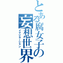 とある腐女子の妄想世界（イマジネーション）