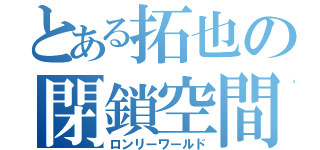 とある拓也の閉鎖空間（ロンリーワールド）