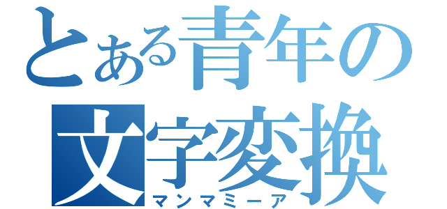 とある青年の文字変換（マンマミーア）