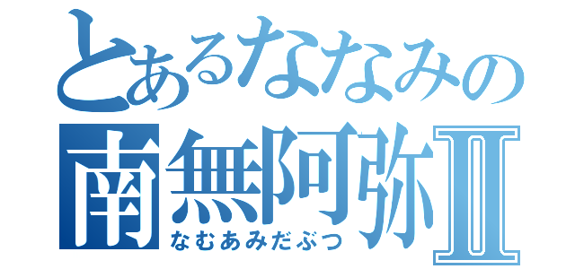 とあるななみの南無阿弥陀Ⅱ（なむあみだぶつ）