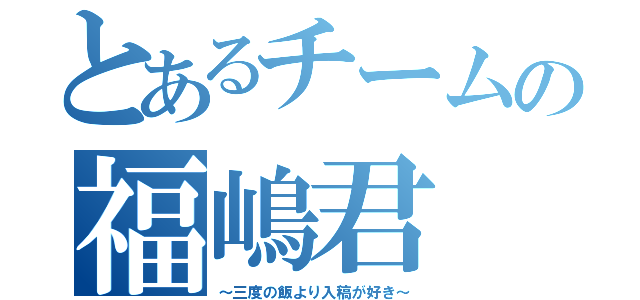 とあるチームの福嶋君（～三度の飯より入稿が好き～）