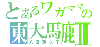 とあるワガママの東大馬鹿Ⅱ（八田亜矢子）