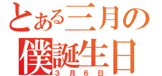 とある三月の僕誕生日（３月６日）