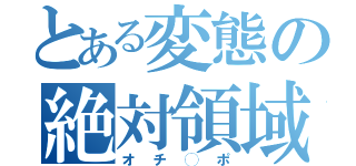 とある変態の絶対領域（オチ◯ポ）