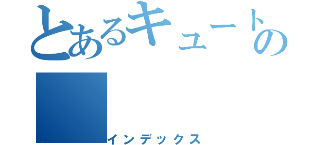 とあるキュートの（インデックス）