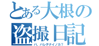 とある大根の盗撮日記（バ、バレテナイノカ？）