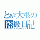 とある大根の盗撮日記（バ、バレテナイノカ？）