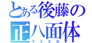 とある後藤の正八面体（ラミエル）