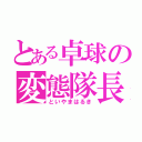 とある卓球の変態隊長（といやまはるき）