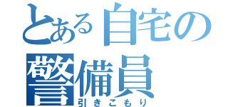 とある自宅の警備員（引きこもり）