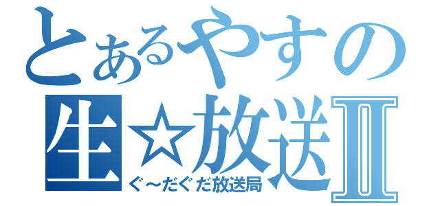 とあるやすの生☆放送Ⅱ（ぐ～だぐだ放送局）