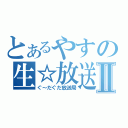 とあるやすの生☆放送Ⅱ（ぐ～だぐだ放送局）