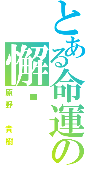 とある命運の懈诟（原野 貴樹）