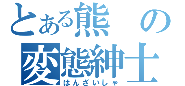 とある熊の変態紳士（はんざいしゃ）