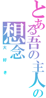 とある吾の主人の想念（大好き）