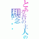 とある吾の主人の想念（大好き）