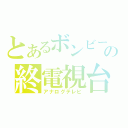 とあるボンビーの終電視台（アナログテレビ）