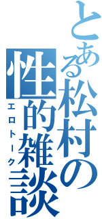 とある松村の性的雑談（エロトーク）